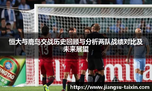 恒大与鹿岛交战历史回顾与分析两队战绩对比及未来展望