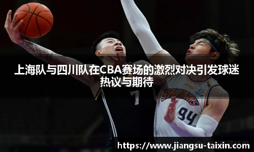 上海队与四川队在CBA赛场的激烈对决引发球迷热议与期待