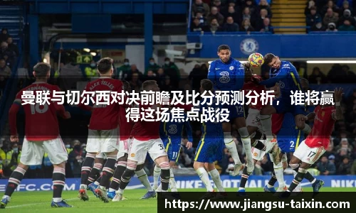 曼联与切尔西对决前瞻及比分预测分析，谁将赢得这场焦点战役