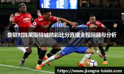 曼联对阵莱斯特城精彩比分直播全程回顾与分析