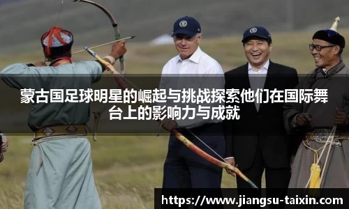 蒙古国足球明星的崛起与挑战探索他们在国际舞台上的影响力与成就