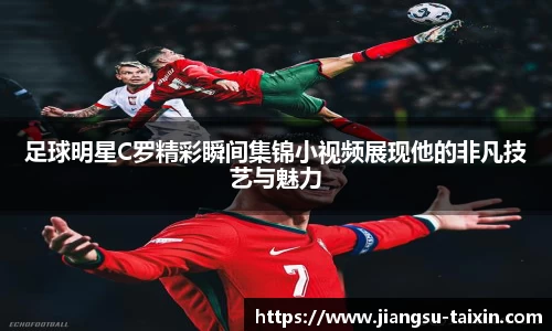 足球明星C罗精彩瞬间集锦小视频展现他的非凡技艺与魅力