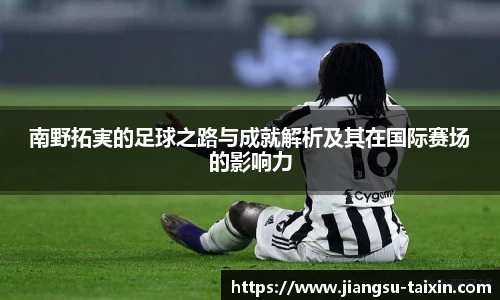 南野拓実的足球之路与成就解析及其在国际赛场的影响力