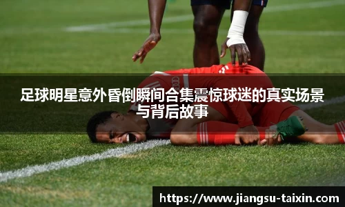 足球明星意外昏倒瞬间合集震惊球迷的真实场景与背后故事