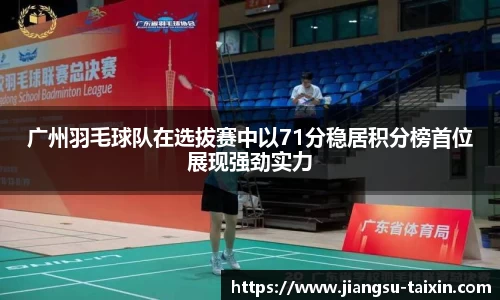 广州羽毛球队在选拔赛中以71分稳居积分榜首位展现强劲实力